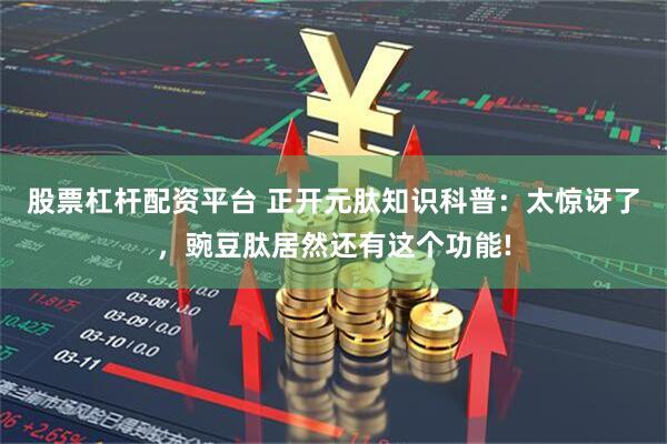 股票杠杆配资平台 正开元肽知识科普：太惊讶了，豌豆肽居然还有这个功能!