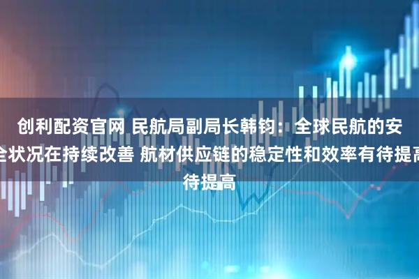 创利配资官网 民航局副局长韩钧：全球民航的安全状况在持续改善 航材供应链的稳定性和效率有待提高