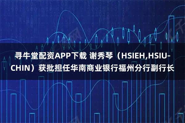寻牛堂配资APP下载 谢秀琴（HSIEH,HSIU-CHIN）获批担任华南商业银行福州分行副行长