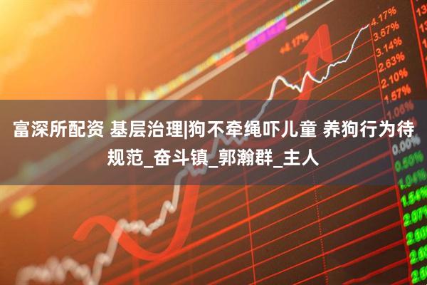 富深所配资 基层治理|狗不牵绳吓儿童 养狗行为待规范_奋斗镇_郭瀚群_主人