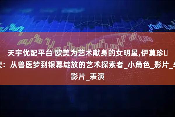 天宇优配平台 欧美为艺术献身的女明星,伊莫珍・波茨：从兽医梦到银幕绽放的艺术探索者_小角色_影片_表演