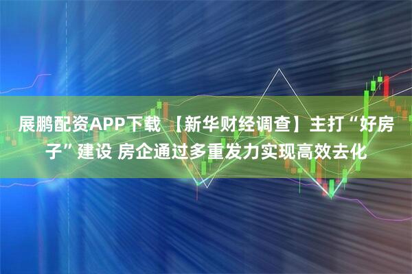 展鹏配资APP下载 【新华财经调查】主打“好房子”建设 房企通过多重发力实现高效去化