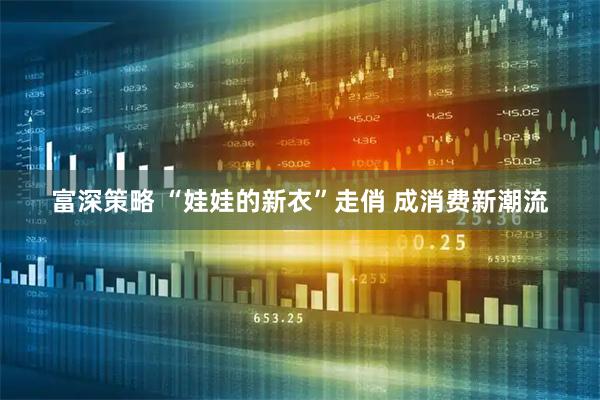 富深策略 “娃娃的新衣”走俏 成消费新潮流