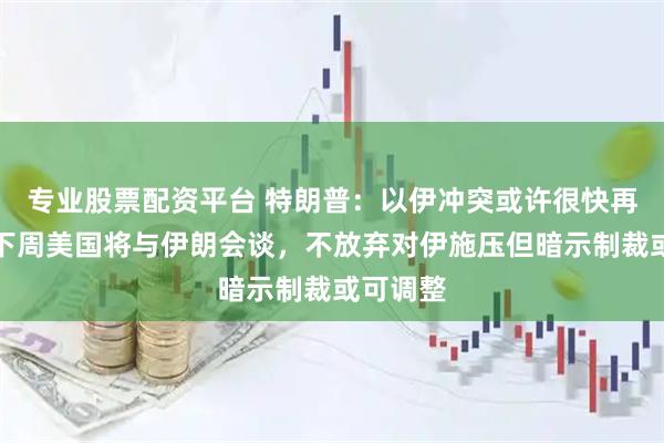 专业股票配资平台 特朗普：以伊冲突或许很快再爆发，下周美国将与伊朗会谈，不放弃对伊施压但暗示制裁或可调整