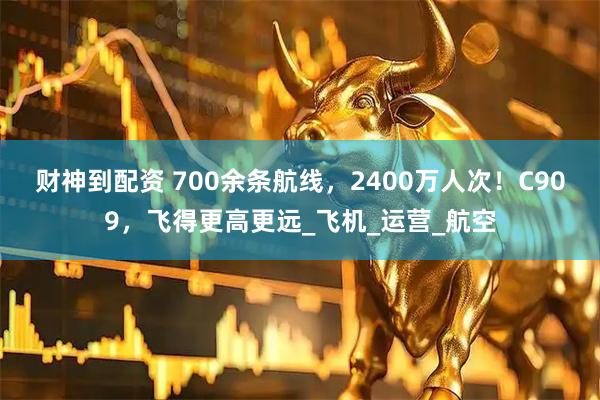 财神到配资 700余条航线，2400万人次！C909，飞得更高更远_飞机_运营_航空