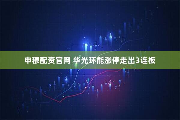 申穆配资官网 华光环能涨停走出3连板