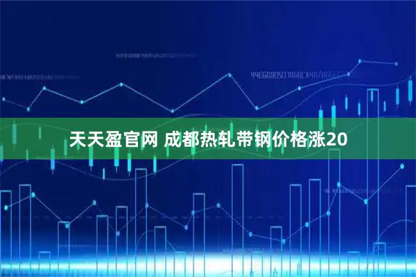 天天盈官网 成都热轧带钢价格涨20