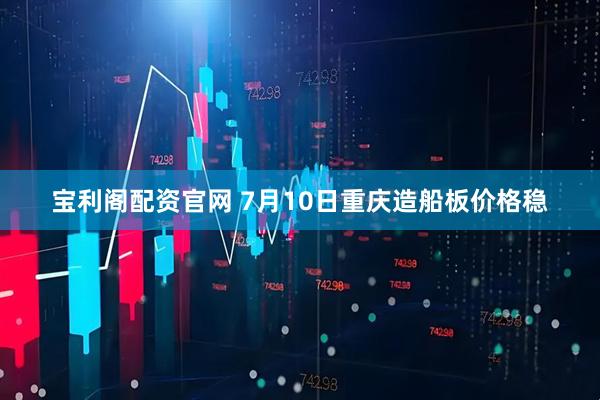 宝利阁配资官网 7月10日重庆造船板价格稳