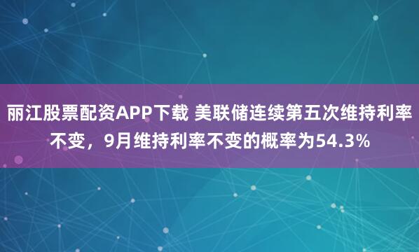 丽江股票配资APP下载 美联储连续第五次维持利率不变，9月维持利率不变的概率为54.3%