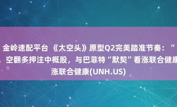 金岭速配平台 《大空头》原型Q2完美踏准节奏：“抄底”美股，空翻多押注中概股，与巴菲特“默契”看涨联合健康(UNH.US)
