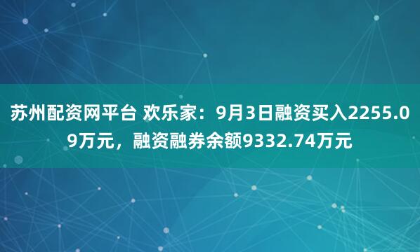 苏州配资网平台 欢乐家：9月3日融资买入2255.09万元，融资融券余额9332.74万元