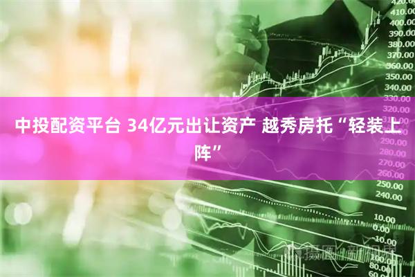 中投配资平台 34亿元出让资产 越秀房托“轻装上阵”