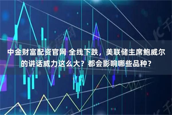 中金财富配资官网 全线下跌，美联储主席鲍威尔的讲话威力这么大？都会影响哪些品种？