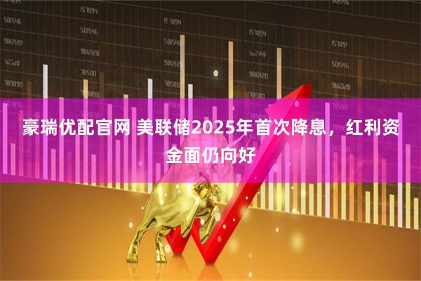 豪瑞优配官网 美联储2025年首次降息，红利资金面仍向好