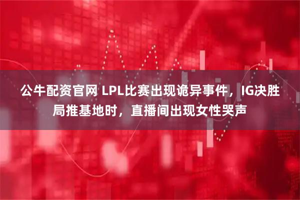 公牛配资官网 LPL比赛出现诡异事件，IG决胜局推基地时，直播间出现女性哭声