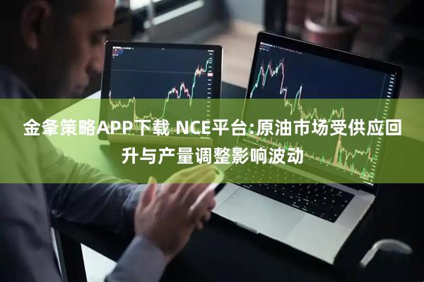 金夆策略APP下载 NCE平台:原油市场受供应回升与产量调整影响波动