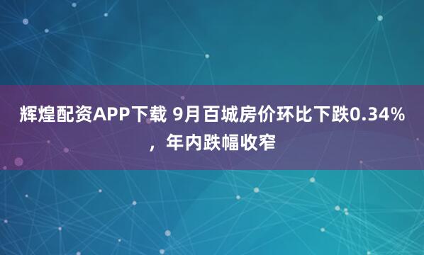 辉煌配资APP下载 9月百城房价环比下跌0.34%，年内跌幅收窄