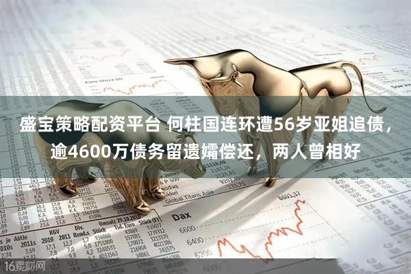 盛宝策略配资平台 何柱国连环遭56岁亚姐追债，逾4600万债务留遗孀偿还，两人曾相好