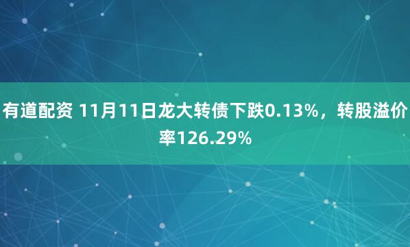 有道配资 11月11日龙大转债下跌0.13%，转股溢价率126.29%