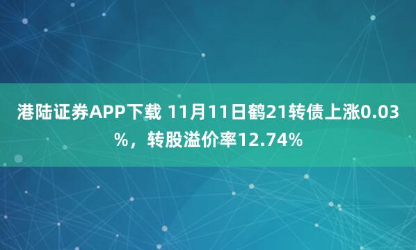 港陆证券APP下载 11月11日鹤21转债上涨0.03%，转股溢价率12.74%