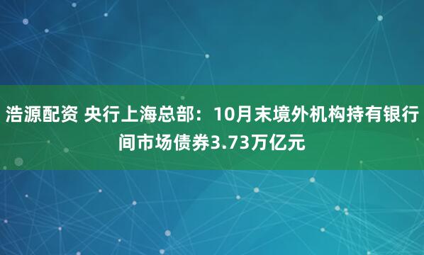 浩源配资 央行上海总部：10月末境外机构持有银行间市场债券3.73万亿元