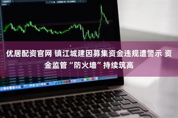 优居配资官网 镇江城建因募集资金违规遭警示 资金监管“防火墙”持续筑高