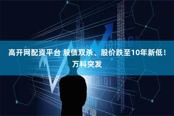 高开网配资平台 股债双杀、股价跌至10年新低！万科突发