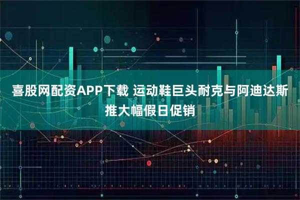 喜股网配资APP下载 运动鞋巨头耐克与阿迪达斯推大幅假日促销