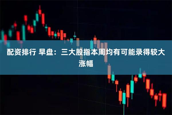 配资排行 早盘：三大股指本周均有可能录得较大涨幅