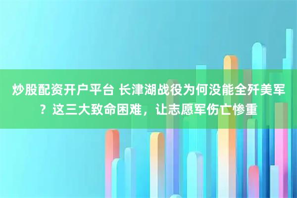 炒股配资开户平台 长津湖战役为何没能全歼美军？这三大致命困难，让志愿军伤亡惨重