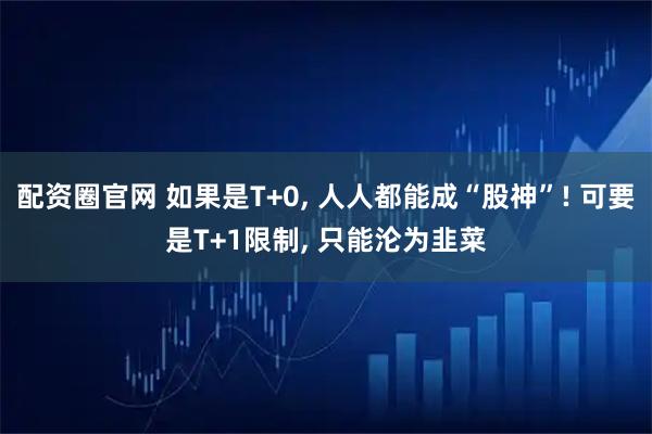 配资圈官网 如果是T+0, 人人都能成“股神”! 可要是T+1限制, 只能沦为韭菜