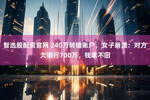 智选股配资官网 240万转错账户，女子崩溃：对方欠银行700万，钱拿不回