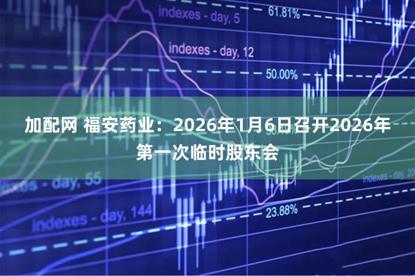 加配网 福安药业：2026年1月6日召开2026年第一次临时股东会