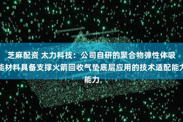 芝麻配资 太力科技：公司自研的聚合物弹性体吸能材料具备支撑火箭回收气垫底层应用的技术适配能力