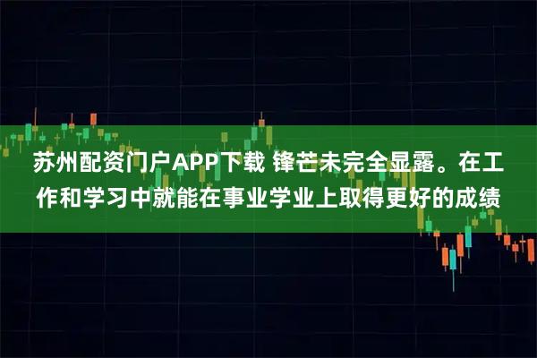 苏州配资门户APP下载 锋芒未完全显露。在工作和学习中就能在事业学业上取得更好的成绩