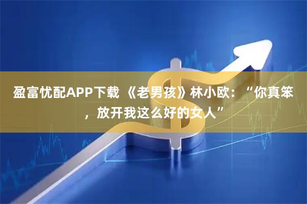 盈富忧配APP下载 《老男孩》林小欧：“你真笨，放开我这么好的女人”