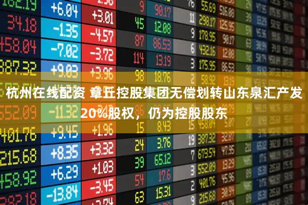 杭州在线配资 章丘控股集团无偿划转山东泉汇产发20%股权，仍为控股股东