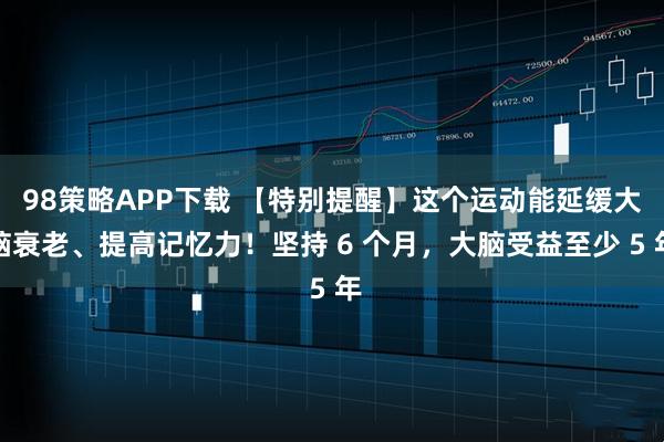 98策略APP下载 【特别提醒】这个运动能延缓大脑衰老、提高记忆力！坚持 6 个月，大脑受益至少 5 年