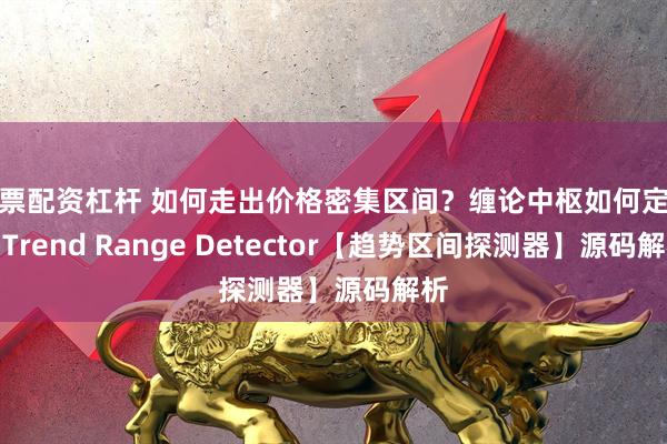 股票配资杠杆 如何走出价格密集区间？缠论中枢如何定义？Trend Range Detector【趋势区间探测器】源码解析