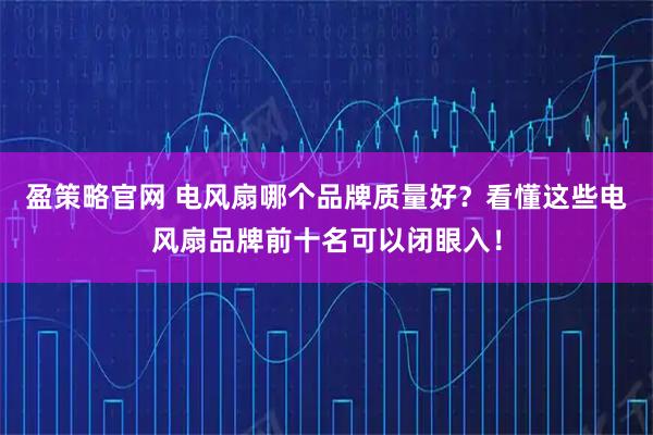 盈策略官网 电风扇哪个品牌质量好？看懂这些电风扇品牌前十名可以闭眼入！