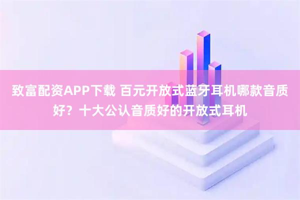 致富配资APP下载 百元开放式蓝牙耳机哪款音质好？十大公认音质好的开放式耳机