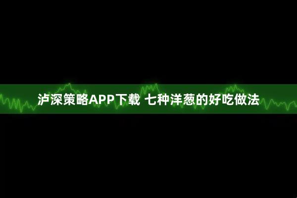 泸深策略APP下载 七种洋葱的好吃做法