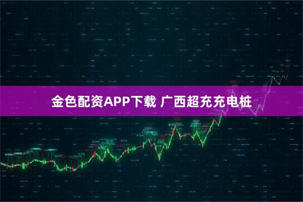 金色配资APP下载 广西超充充电桩
