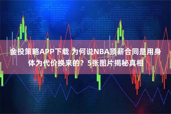金投策略APP下载 为何说NBA顶薪合同是用身体为代价换来的？5张图片揭秘真相