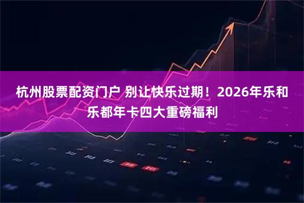杭州股票配资门户 别让快乐过期！2026年乐和乐都年卡四大重磅福利
