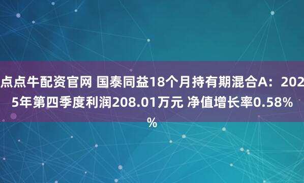 点点牛配资官网 国泰同益18个月持有期混合A：2025年第四季度利润208.01万元 净值增长率0.58%