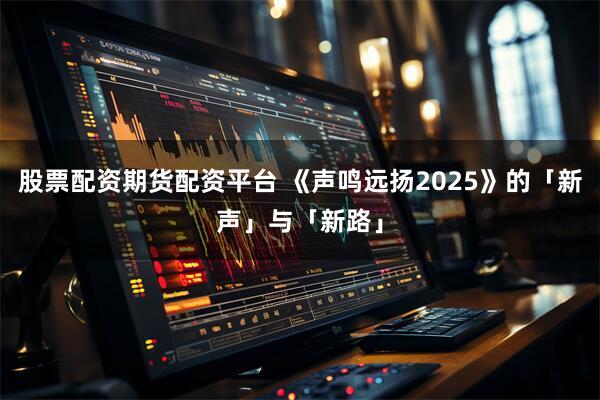 股票配资期货配资平台 《声鸣远扬2025》的「新声」与「新路」