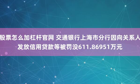 股票怎么加杠杆官网 交通银行上海市分行因向关系人发放信用贷款等被罚没611.86951万元