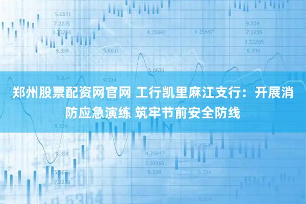 郑州股票配资网官网 工行凯里麻江支行：开展消防应急演练 筑牢节前安全防线