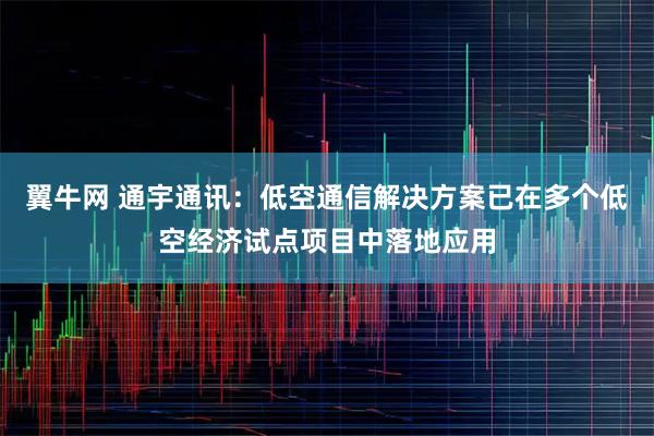 翼牛网 通宇通讯：低空通信解决方案已在多个低空经济试点项目中落地应用
